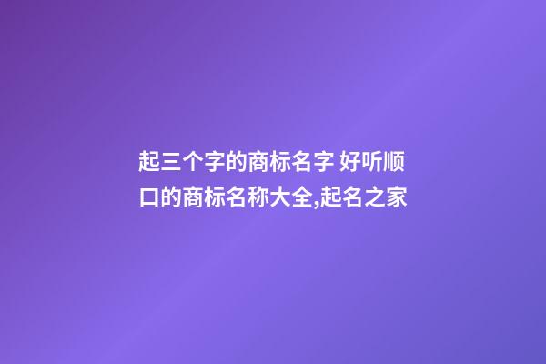 起三个字的商标名字 好听顺口的商标名称大全,起名之家-第1张-商标起名-玄机派
